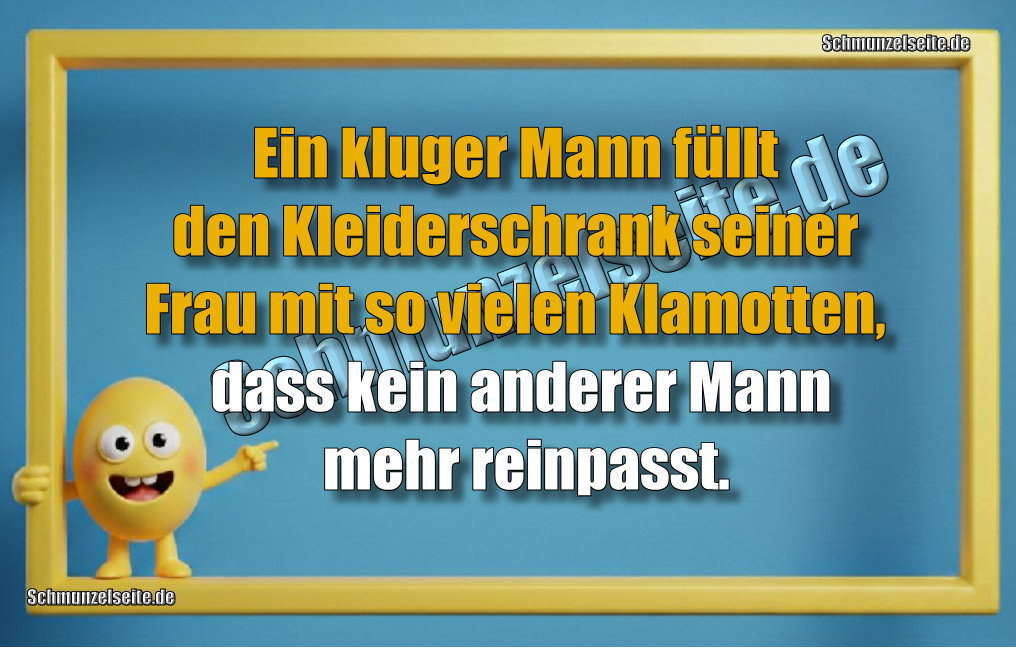 Ein kluger Mann füllt den Kleiderschrank seiner Frau mit so vielen Klamotten, dass kein anderer Mann mehr reinpasst.