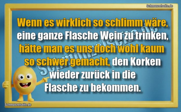 Wenn es wirklich so schlimm wäre, eine ganze Flasche Wein zu trinken, hätte man es uns doch wohl kaum so schwer gemacht, den Korken wieder zurück in die Flasche zu bekommen.