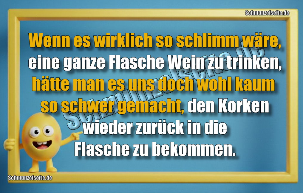 Wenn es wirklich so schlimm wäre, eine ganze Flasche Wein zu trinken, hätte man es uns doch wohl kaum so schwer gemacht, den Korken wieder zurück in die Flasche zu bekommen. 