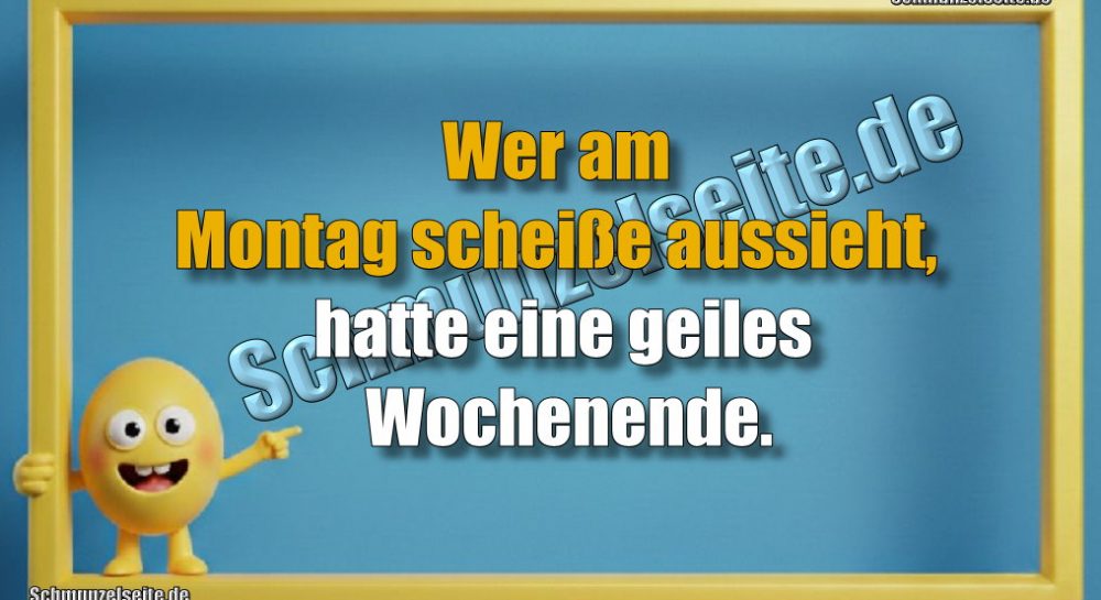 Wer am Montag scheiße aussieht, hatte eine geiles Wochenende.