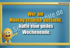 Wer am Montag scheiße aussieht, hatte eine geiles Wochenende.
