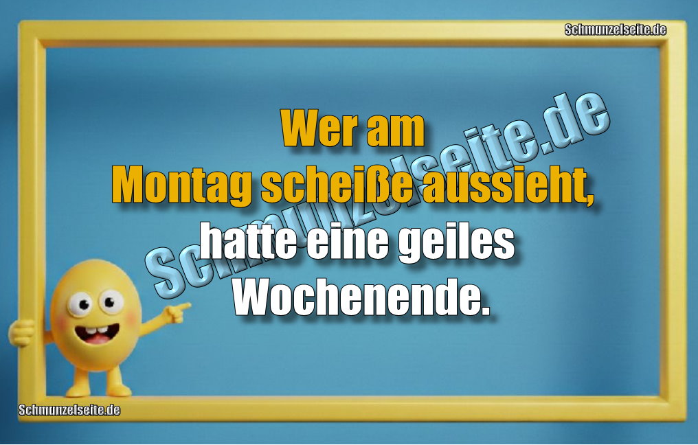 Wer am Montag scheiße aussieht, hatte eine geiles Wochenende.