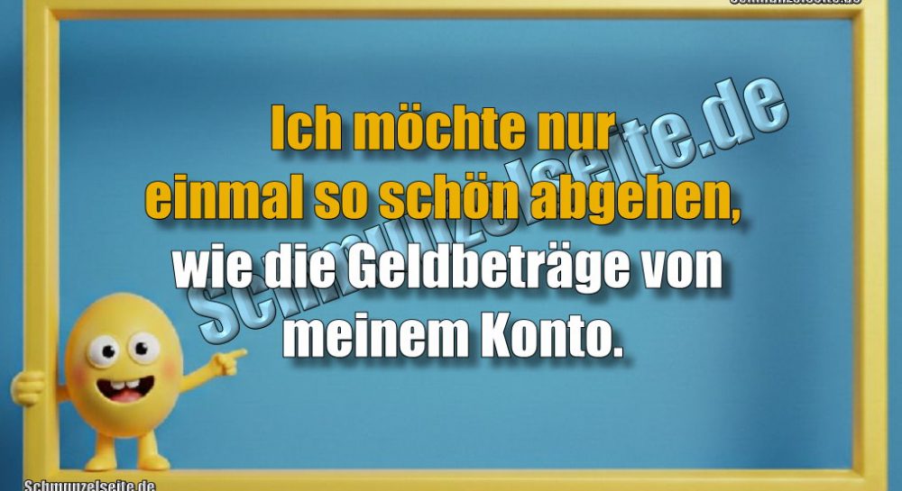 Ich möchte nur einmal so schön abgehen, wie die Geldbeträge von meinem Konto.