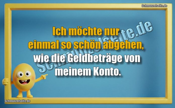 Ich möchte nur einmal so schön abgehen, wie die Geldbeträge von meinem Konto.