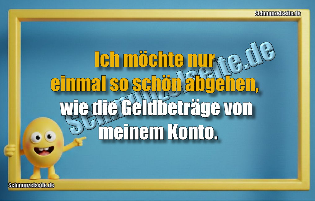 Ich möchte nur einmal so schön abgehen, wie die Geldbeträge von meinem Konto.
