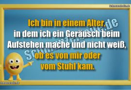 Ich bin in einem Alter, in dem ich ein Geräusch beim Aufstehen mache und nicht weiß, ob es von mir oder vom Stuhl kam.