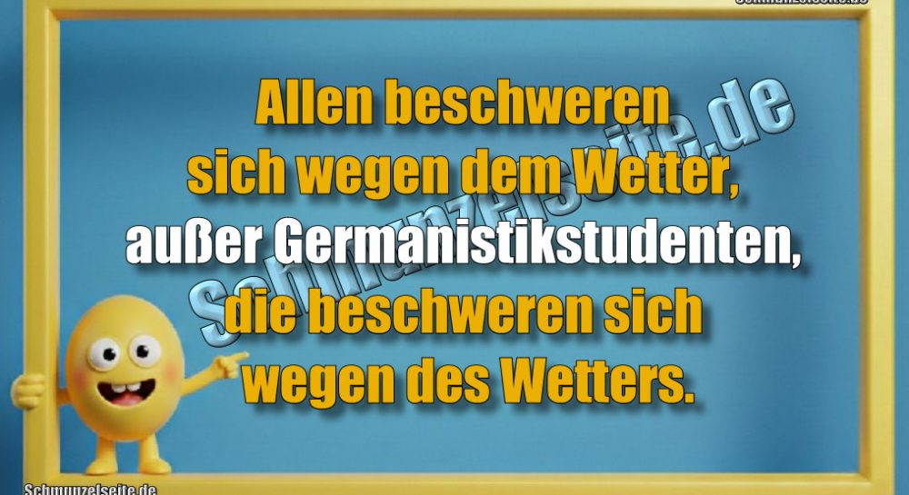 Allen beschweren sich wegen dem Wetter, außer Germanistikstudenten, die beschweren sich wegen des Wetters.