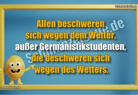 Allen beschweren sich wegen dem Wetter, außer Germanistikstudenten, die beschweren sich wegen des Wetters.
