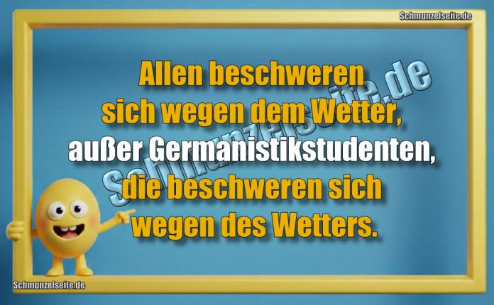 Allen beschweren sich wegen dem Wetter, außer Germanistikstudenten, die beschweren sich wegen des Wetters.