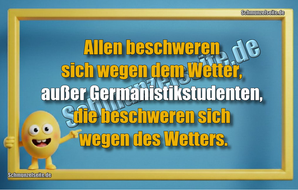 Allen beschweren sich wegen dem Wetter, außer Germanistikstudenten, die beschweren sich wegen des Wetters.