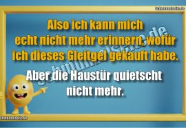 Also ich kann mich echt nicht mehr erinnern, wofür ich dieses Gleitgel gekauft habe. Aber die Haustür quietscht nicht mehr.