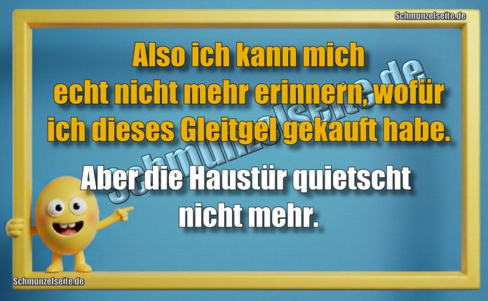 Also ich kann mich echt nicht mehr erinnern, wofür ich dieses Gleitgel gekauft habe. Aber die Haustür quietscht nicht mehr.