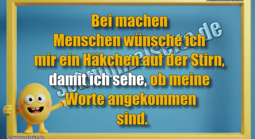 Bei machen Menschen wünsche ich mir ein Häkchen auf der Stirn, damit ich sehe, ob meine Worte angekommen sind.
