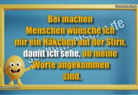 Bei machen Menschen wünsche ich mir ein Häkchen auf der Stirn, damit ich sehe, ob meine Worte angekommen sind.