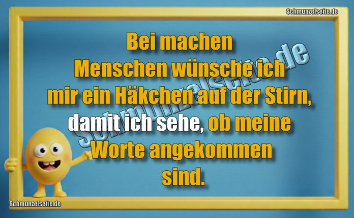 Bei machen Menschen wünsche ich mir ein Häkchen auf der Stirn, damit ich sehe, ob meine Worte angekommen sind.