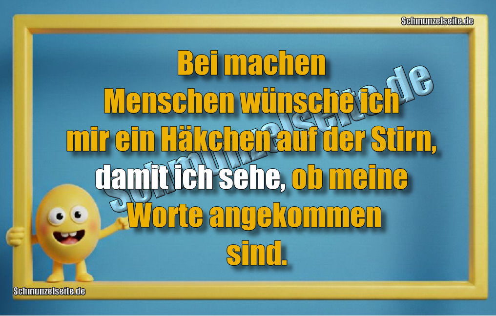 Bei machen Menschen wünsche ich mir ein Häkchen auf der Stirn, damit ich sehe, ob meine Worte angekommen sind.