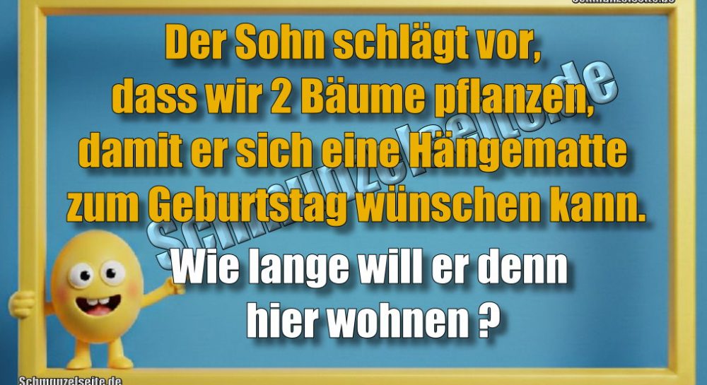 Der Sohn schlägt vor, dass wir 2 Bäume pflanzen, damit er sich eine Hängematte zum Geburtstag wünschen kann. Wie lange will er denn hier wohnen?