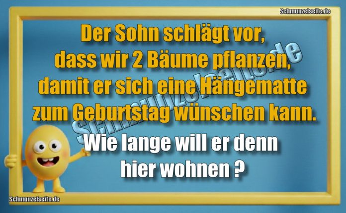 Der Sohn schlägt vor, dass wir 2 Bäume pflanzen, damit er sich eine Hängematte zum Geburtstag wünschen kann. Wie lange will er denn hier wohnen?