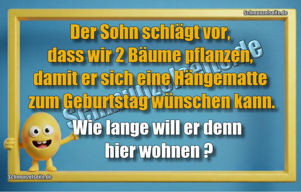 Der Sohn schlägt vor, dass wir 2 Bäume pflanzen, damit er sich eine Hängematte zum Geburtstag wünschen kann. Wie lange will er denn hier wohnen?