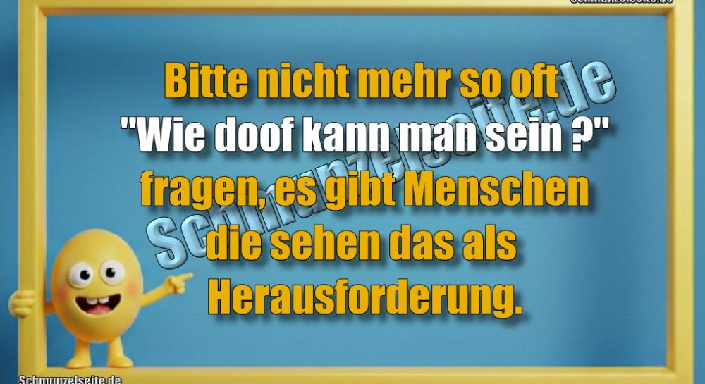 Bitte nicht mehr so oft "Wie doof kann man sein?" fragen, es gibt Menschen die sehen das als Herausforderung.