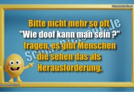 Bitte nicht mehr so oft "Wie doof kann man sein?" fragen, es gibt Menschen die sehen das als Herausforderung.