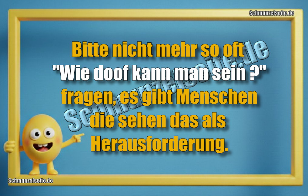 Bitte nicht mehr so oft "Wie doof kann man sein?" fragen, es gibt Menschen die sehen das als Herausforderung.