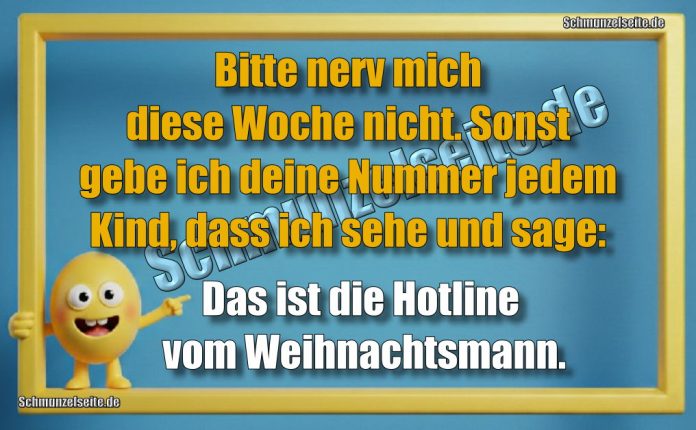 Bitte nerv mich diese Woche nicht. Sonst gebe ich deine Nummer jedem Kind, dass ich sehe und sage: Das ist die Hotline vom Weihnachtsmann.