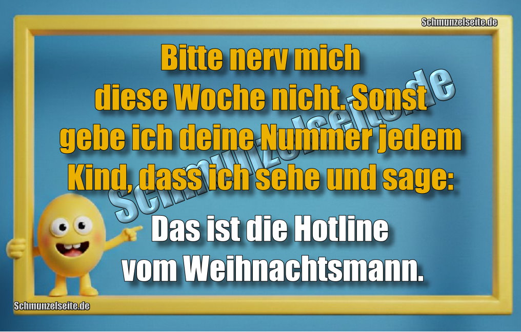 Bitte nerv mich diese Woche nicht. Sonst gebe ich deine Nummer jedem Kind, dass ich sehe und sage: Das ist die Hotline vom Weihnachtsmann.
