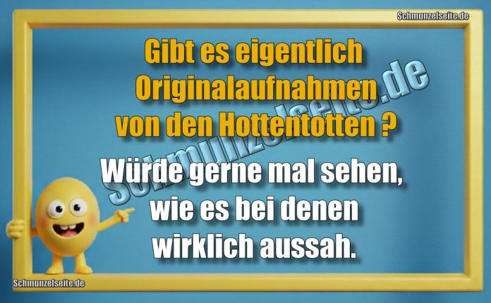 Gibt es eigentlich Originalaufnahmen von den Hottentotten? Würde gerne mal sehen, wie es bei denen wirklich aussah.