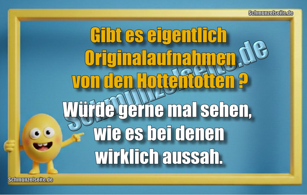 Gibt es eigentlich Originalaufnahmen von den Hottentotten? Würde gerne mal sehen, wie es bei denen wirklich aussah.