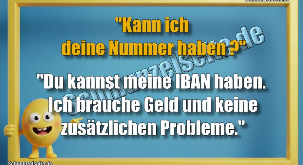 "Kann ich deine Nummer haben?" "Du kannst meine IBAN haben. Ich brauche Geld und keine zusätzlichen Probleme."