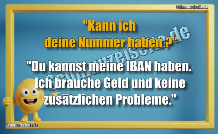 "Kann ich deine Nummer haben?" "Du kannst meine IBAN haben. Ich brauche Geld und keine zusätzlichen Probleme."