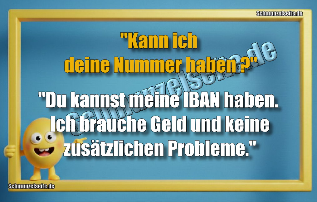 "Kann ich deine Nummer haben?" "Du kannst meine IBAN haben. Ich brauche Geld und keine zusätzlichen Probleme."