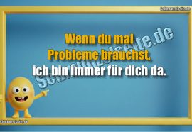 Wenn du mal Probleme brauchst, ich bin immer für dich da.