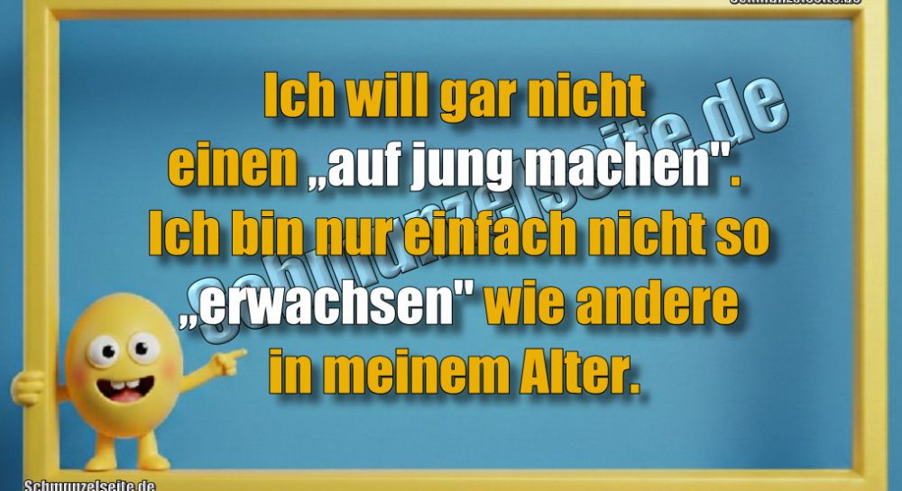 Ich will gar nicht einen „auf jung machen". Ich bin nur einfach nicht so „erwachsen" wie andere in meinem Alter.