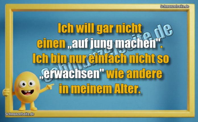 Ich will gar nicht einen „auf jung machen". Ich bin nur einfach nicht so „erwachsen" wie andere in meinem Alter.