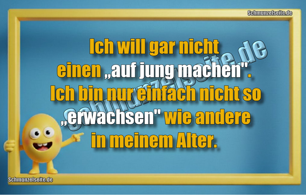 Ich will gar nicht einen „auf jung machen". Ich bin nur einfach nicht so „erwachsen" wie andere in meinem Alter.