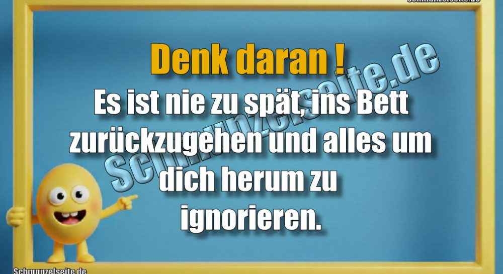 Denk daran! Es ist nie zu spät, ins Bett zurückzugehen und alles um dich herum zu ignorieren.