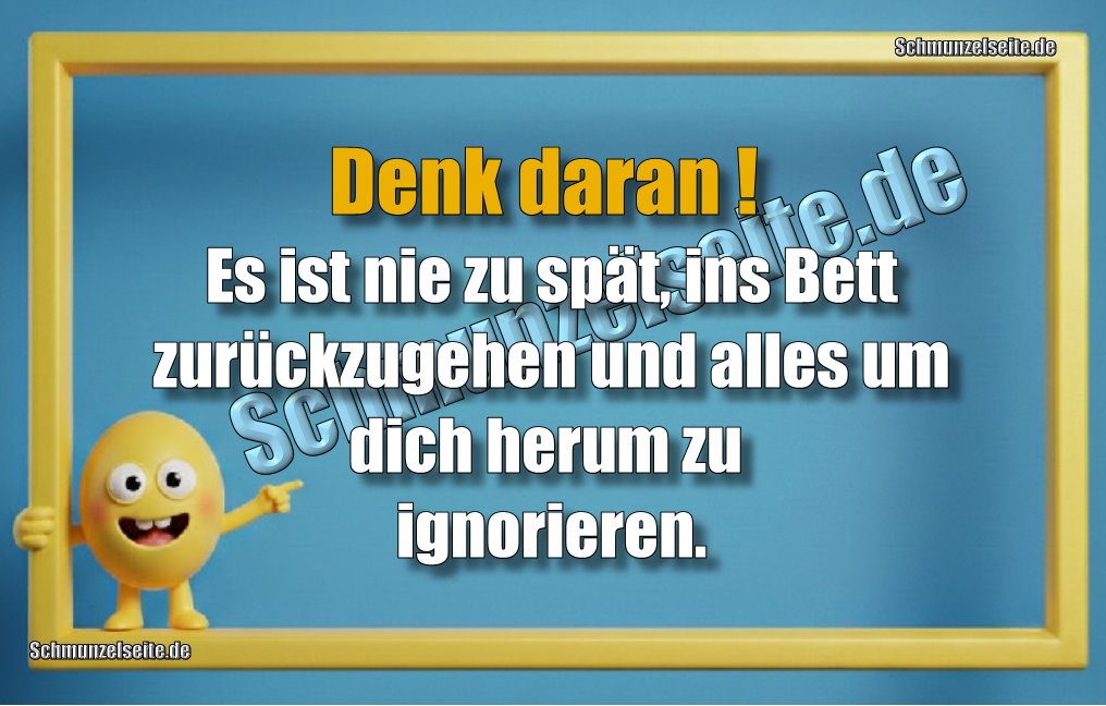 Denk daran! Es ist nie zu spät, ins Bett zurückzugehen und alles um dich herum zu ignorieren.