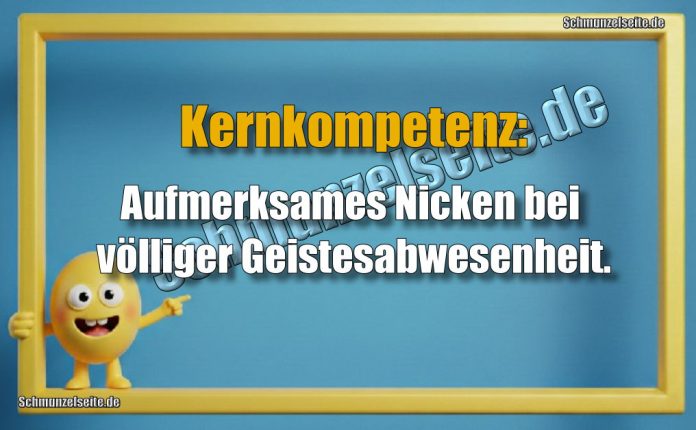 Kernkompetenz: Aufmerksames Nicken bei völliger Geistesabwesenheit.
