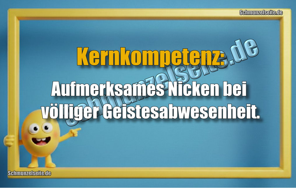 Kernkompetenz: Aufmerksames Nicken bei völliger Geistesabwesenheit.