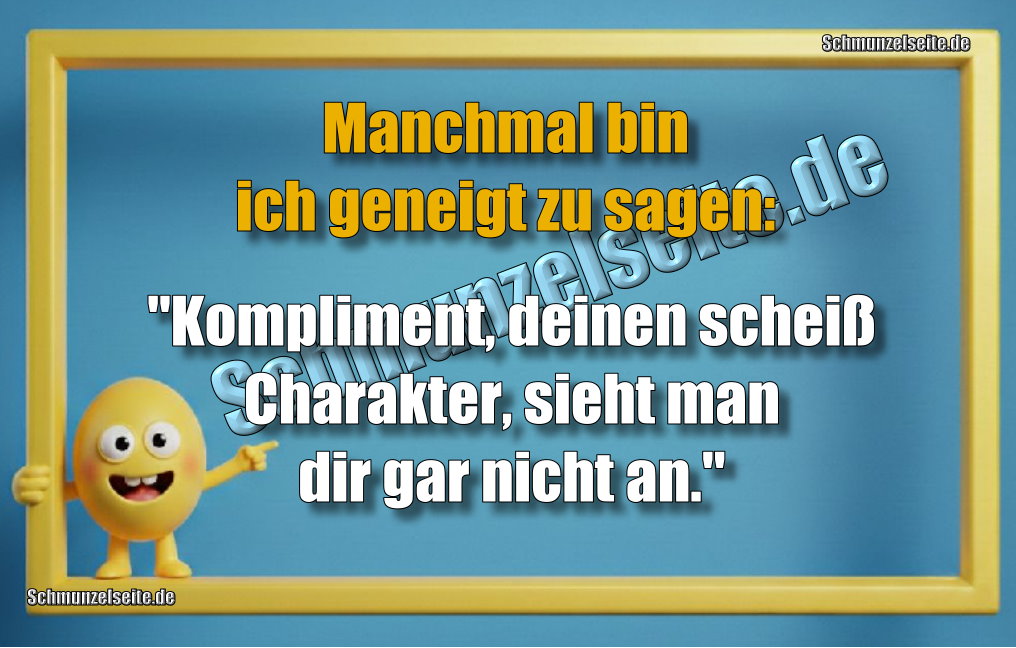Manchmal bin ich geneigt zu sagen: "Kompliment, deinen scheiß Charakter, sieht man dir gar nicht an."
