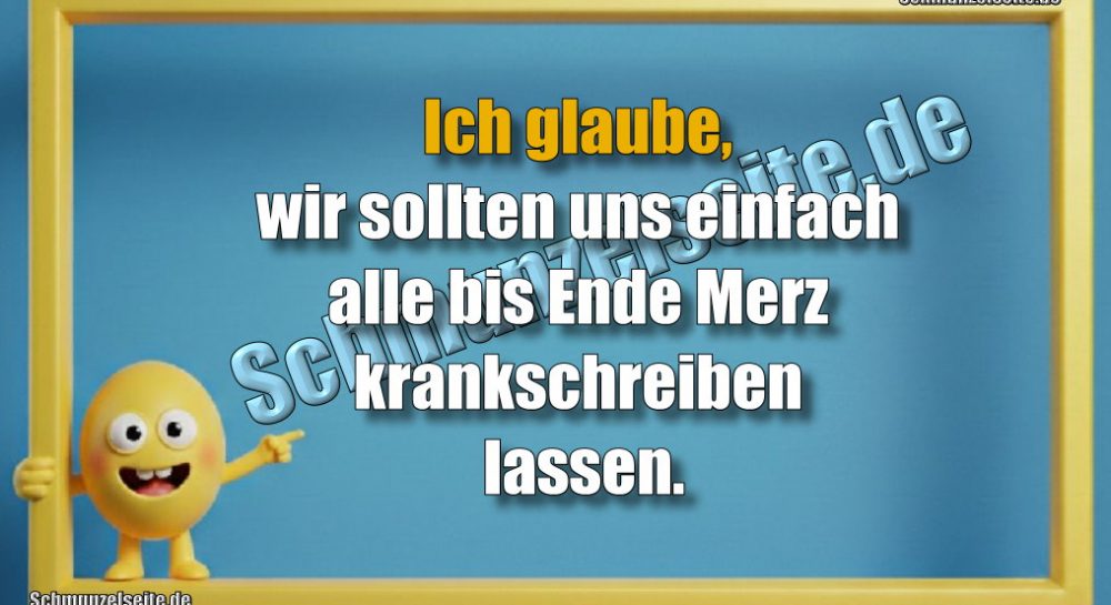 Ich glaube, wir sollten uns einfach alle bis Ende Merz krankschreiben lassen.