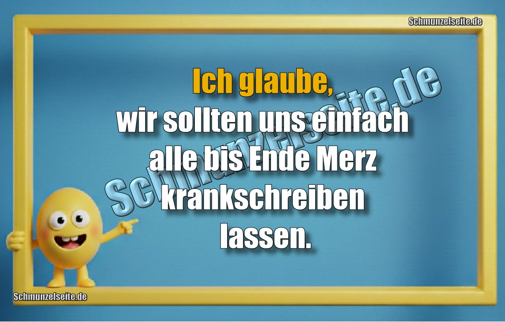 Ich glaube, wir sollten uns einfach alle bis Ende Merz krankschreiben lassen.