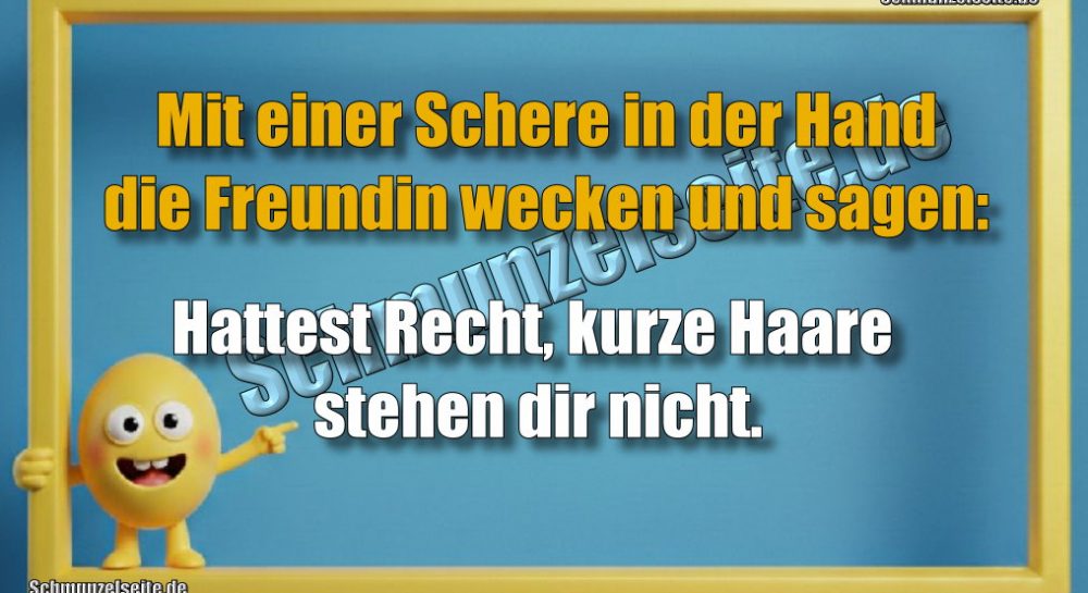 Mit einer Schere in der Hand die Freundin wecken und sagen: Hattest Recht, kurze Haare stehen dir nicht.