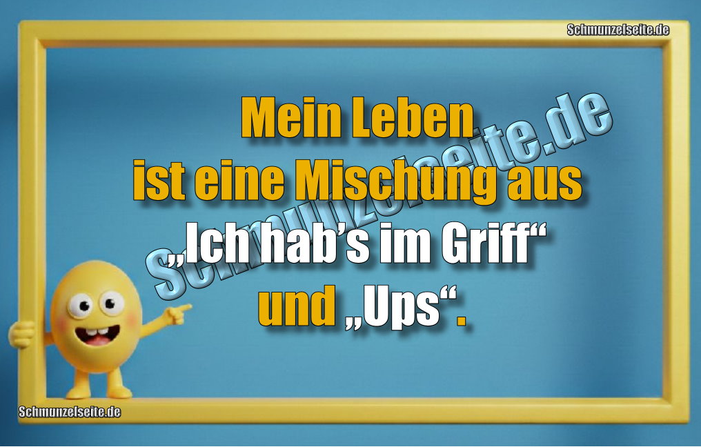 Mein Leben ist eine Mischung aus „Ich hab’s im Griff“ und „Ups“. 