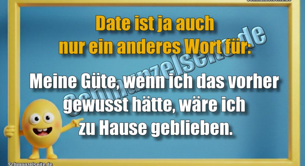 Date ist ja auch nur ein anderes Wort für: Meine Güte, wenn ich das vorher gewusst hätte, wäre ich zu Hause geblieben.