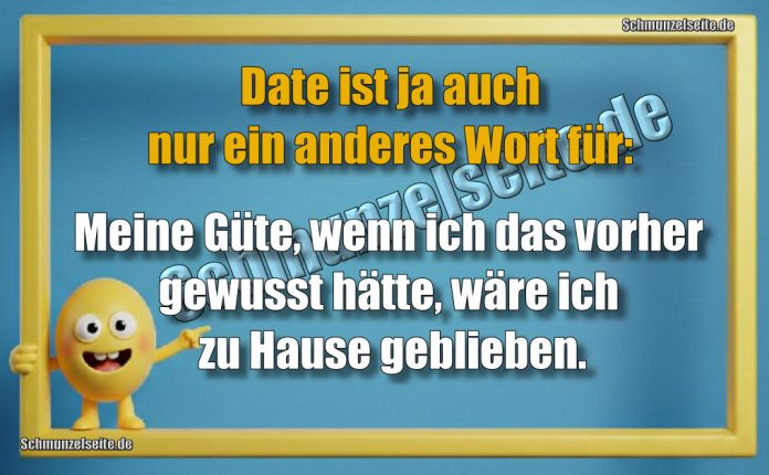 Date ist ja auch nur ein anderes Wort für: Meine Güte, wenn ich das vorher gewusst hätte, wäre ich zu Hause geblieben.