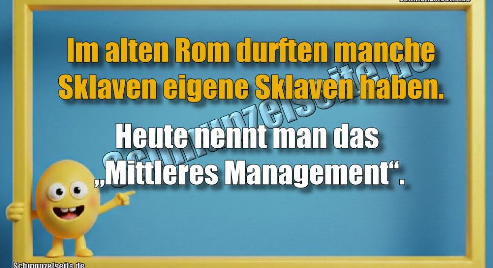 Im alten Rom durften manche Sklaven eigene Sklaven haben. Heute nennt man das „Mittleres Management“.