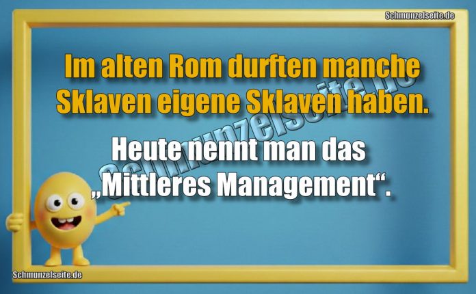 Im alten Rom durften manche Sklaven eigene Sklaven haben. Heute nennt man das „Mittleres Management“.